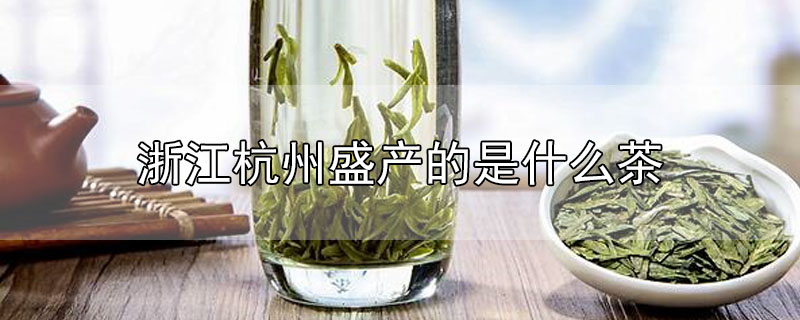 浙江杭州盛產(chǎn)的是什么茶（浙江什么茶葉最出名）